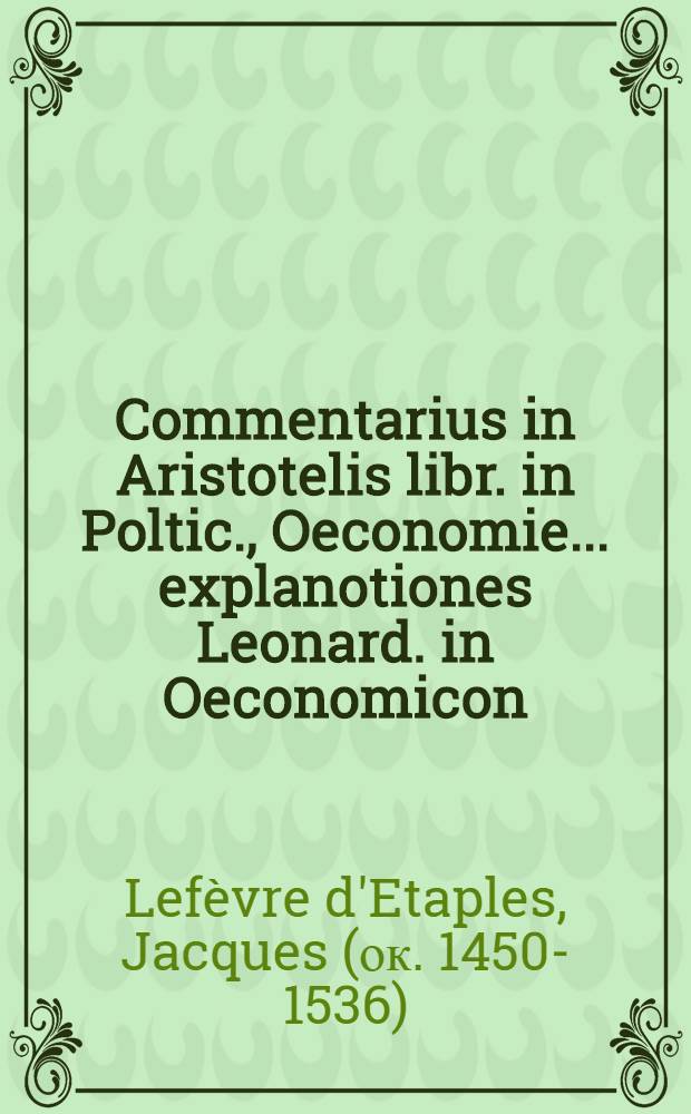 Commentarius in Aristotelis libr. in Poltic., Oeconomie ... explanotiones Leonard. in Oeconomicon