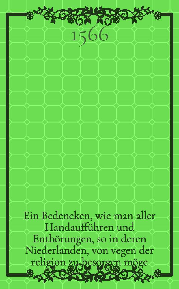 Ein Bedencken, wie man aller Handaufführen und Entbörungen, so in deren Niederlanden, von vegen der religion zu besorgen möge