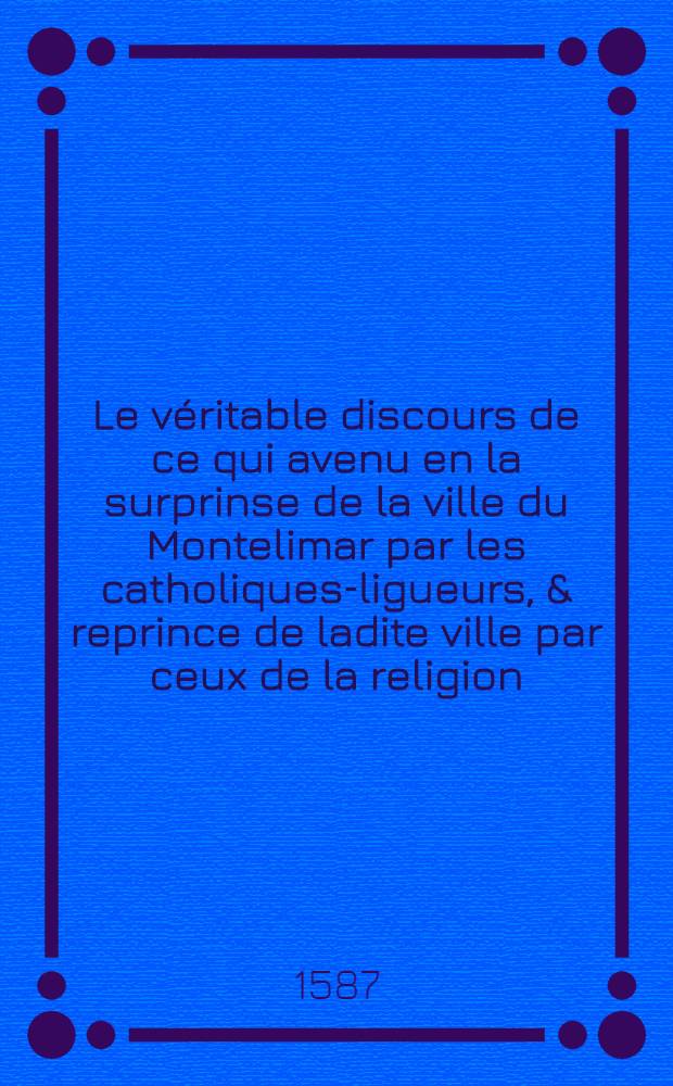 Le véritable discours de ce qui avenu en la surprinse de la ville du Montelimar par les catholiques-ligueurs, & reprince de ladite ville par ceux de la religion, au mois d'aoust passé c'est an mille cinq cens octante & sept
