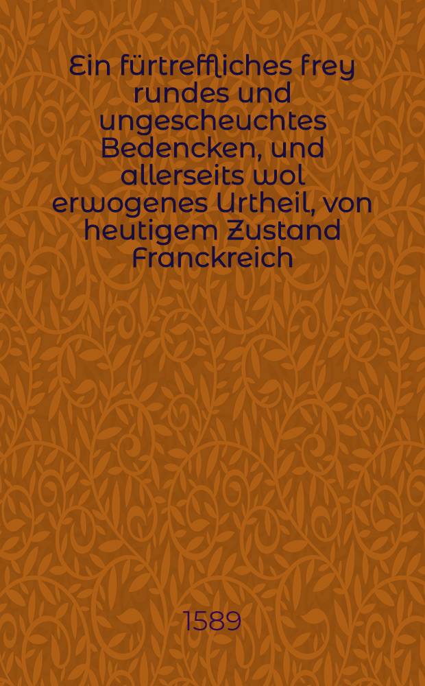 Ein fürtreffliches frey rundes und ungescheuchtes Bedencken, und allerseits wol erwogenes Urtheil, von heutigem Zustand Franckreich