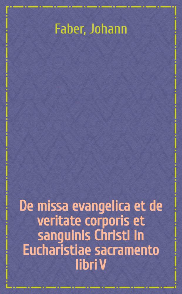 De missa evangelica et de veritate corporis et sanguinis Christi in Eucharistiae sacramento libri V