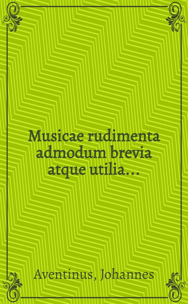 Musicae rudimenta admodum brevia atque utilia...