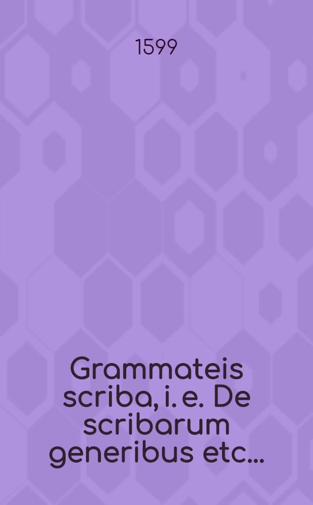 Grammateis scriba, i. e. De scribarum generibus etc....