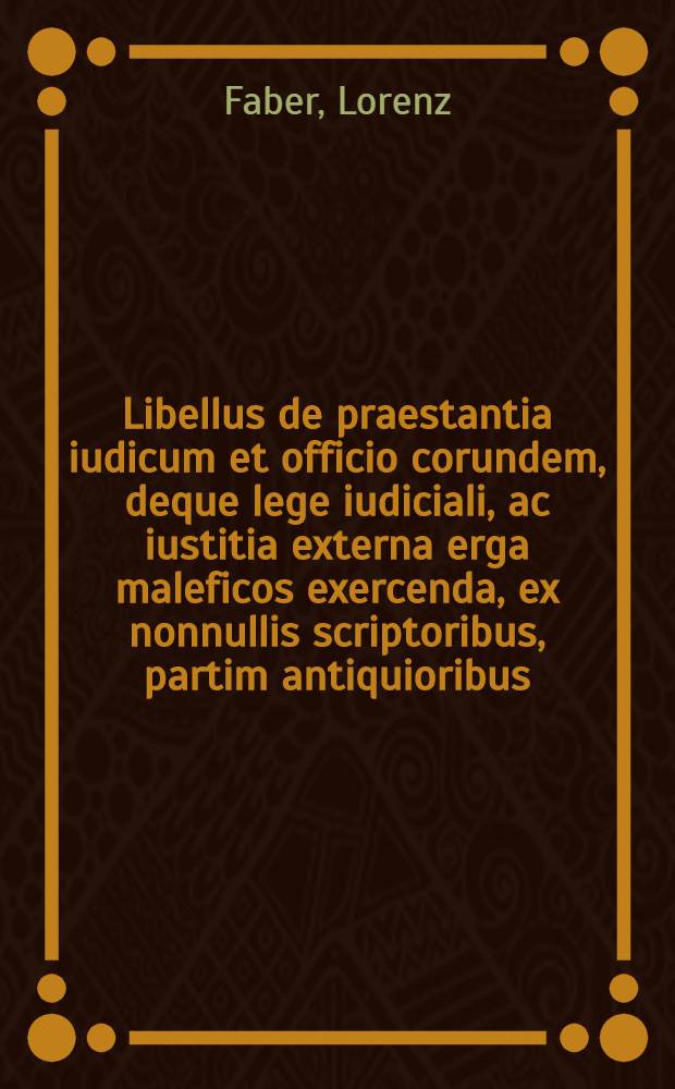 Libellus de praestantia iudicum et officio corundem, deque lege iudiciali, ac iustitia externa erga maleficos exercenda, ex nonnullis scriptoribus, partim antiquioribus, partim neothericis, qui tamen divino verbo omnes innituntur, compendiose selectus