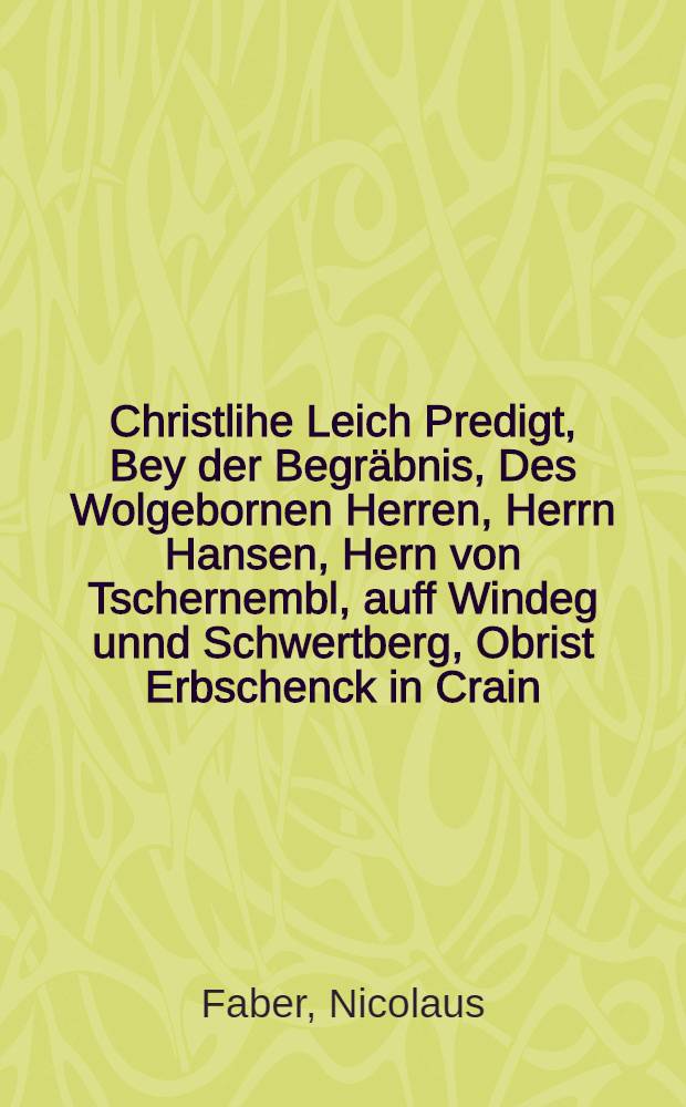 Christlihe Leich Predigt, Bey der Begräbnis, Des Wolgebornen Herren, Herrn Hansen, Hern von Tschernembl, auff Windeg unnd Schwertberg, Obrist Erbschenck in Crain, und der Windischen Marck, Römisch, Käis. Mayest. Rath, etc. Christlicher gedechtniβ, zu Schwertberg, bey S. Philippi Iacobi in Osterreich ob der Ens, den 12. Septemb. Anno 1595. gehalten