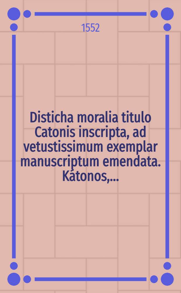 Disticha moralia titulo Catonis inscripta, ad vetustissimum exemplar manuscriptum emendata. Kátonos, ...