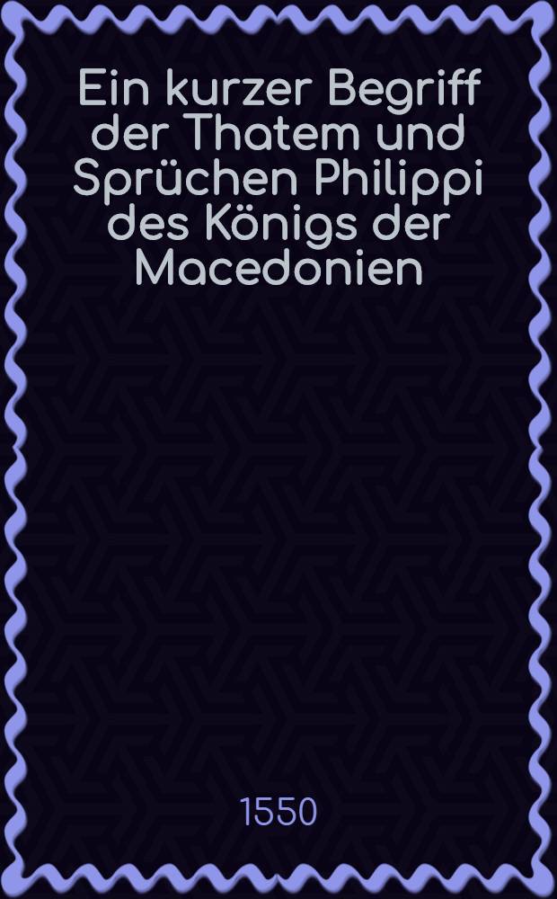 Ein kurzer Begriff der Thatem und Sprüchen Philippi des Königs der Macedonien
