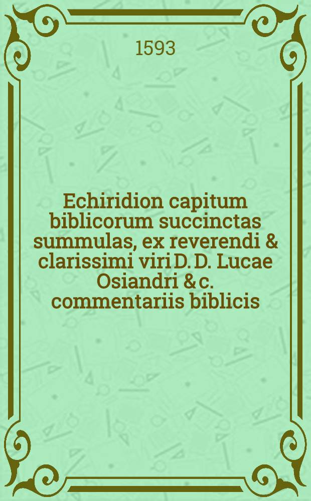 Echiridion capitum biblicorum succinctas summulas, ex reverendi & clarissimi viri D. D. Lucae Osiandri & c. commentariis biblicis (utilli in folio nuper prodierunt transsumtas, continens)