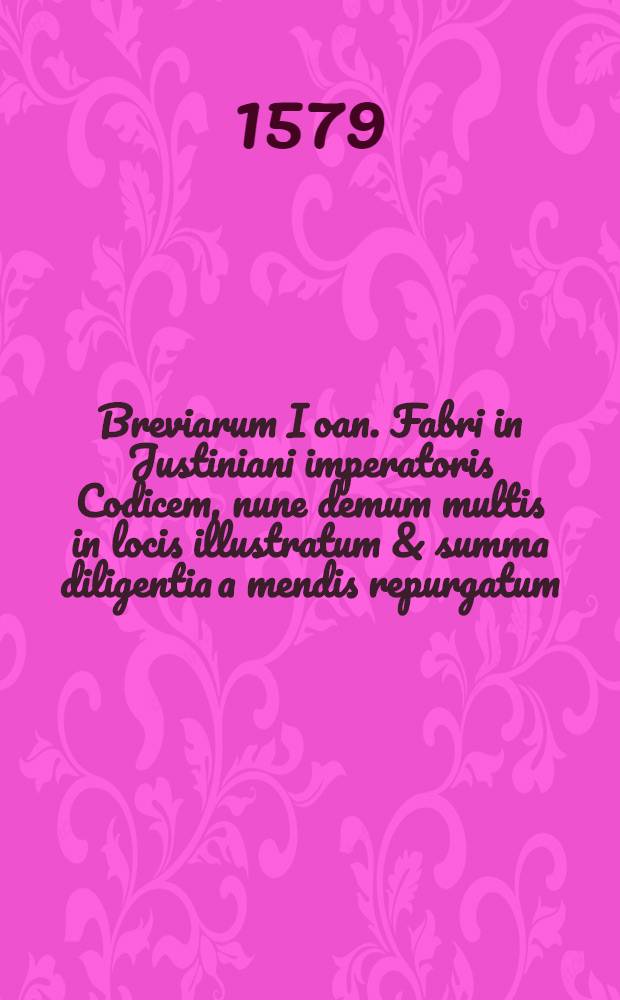 Breviarum Ioan. Fabri in Justiniani imperatoris Codicem, nune demum multis in locis illustratum & summa diligentia a mendis repurgatum