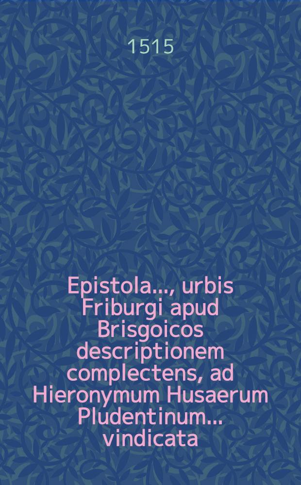Epistola ..., urbis Friburgi apud Brisgoicos descriptionem complectens, ad Hieronymum Husaerum Pludentinum ... vindicata