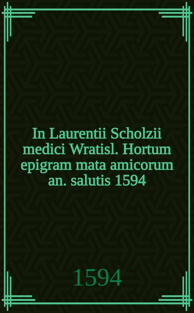 In Laurentii Scholzii medici Wratisl. Hortum epigram[m]ata amicorum an. salutis 1594