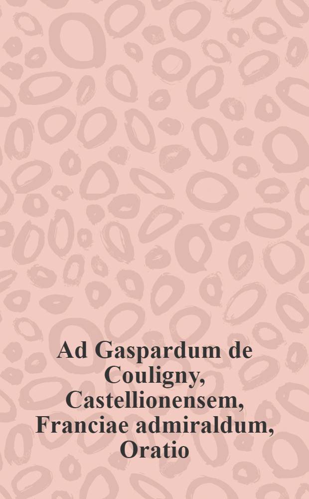 Ad Gaspardum de Couligny, Castellionensem, Franciae admiraldum, Oratio