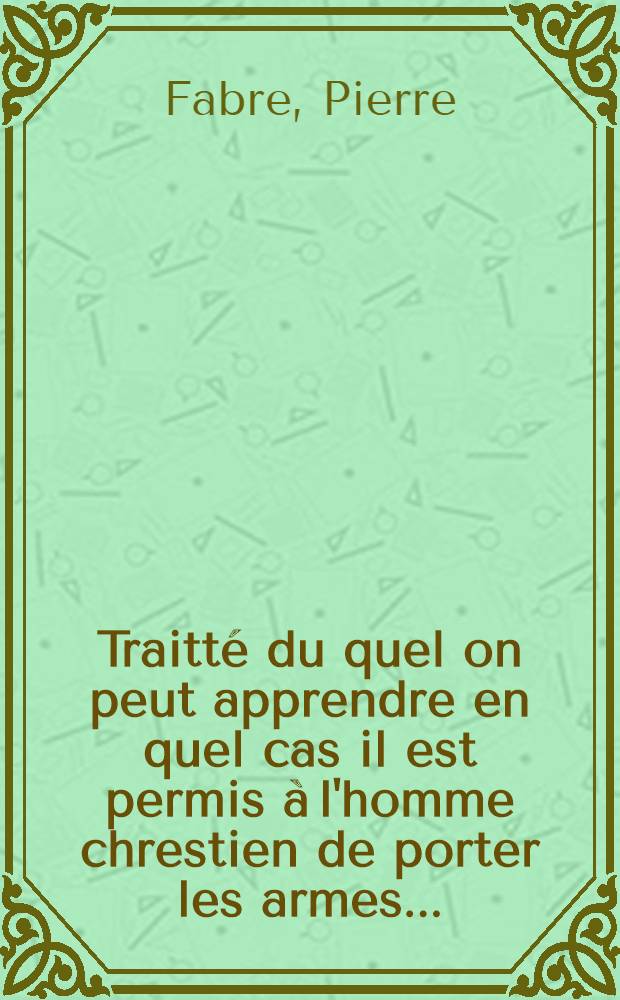Traitt&eacute; du quel on peut apprendre en quel cas il est permis &agrave; l'homme chrestien de porter les armes...