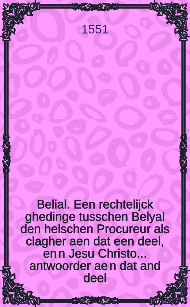 Belial. Een rechtelijck ghedinge tusschen Belyal den helschen Procureur als clagher aen dat een deel, en[n] Jesu Christo ... antwoorder ae[n] dat and deel ...