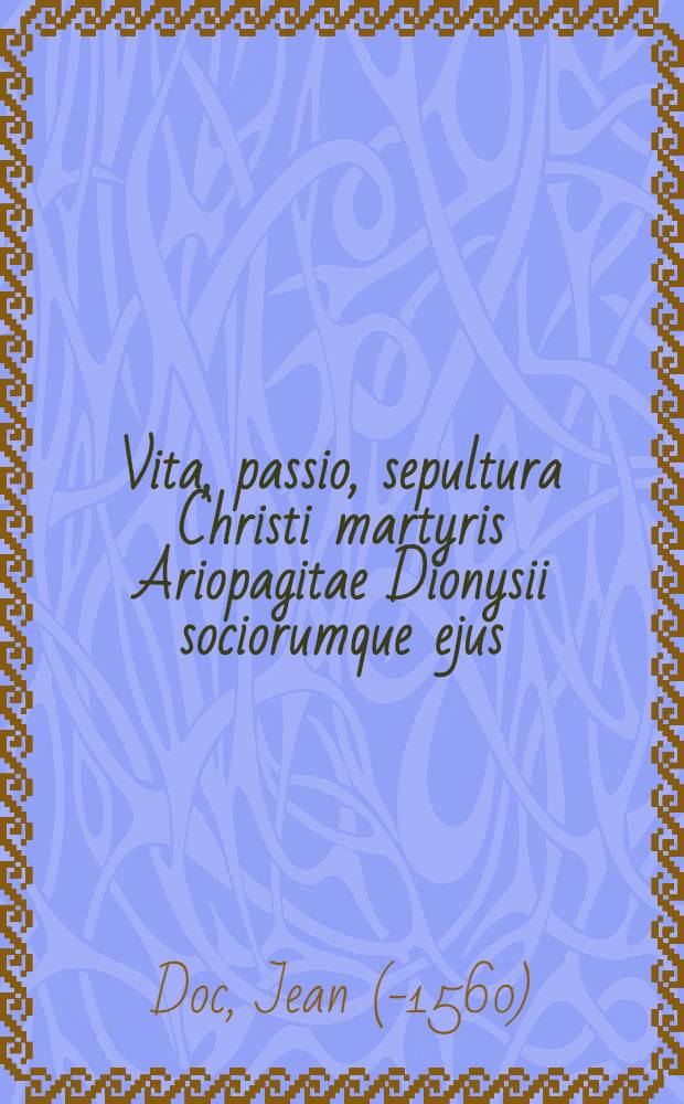 Vita, passio, sepultura Christi martyris Ariopagitae Dionysii sociorumque ejus