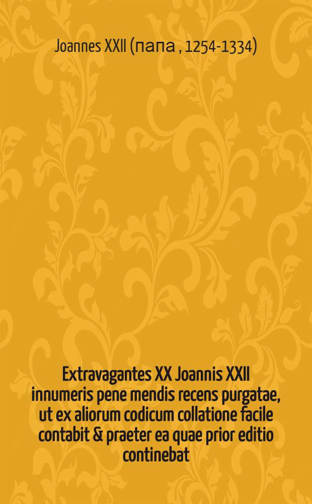 Extravagantes XX Joannis XXII innumeris pene mendis recens purgatae, ut ex aliorum codicum collatione facile contabit & praeter ea quae prior editio continebat