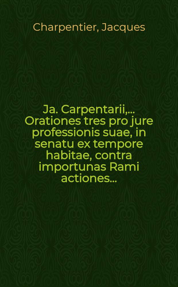 Ja. Carpentarii, ... Orationes tres pro jure professionis suae, in senatu ex tempore habitae, contra importunas Rami actiones ...