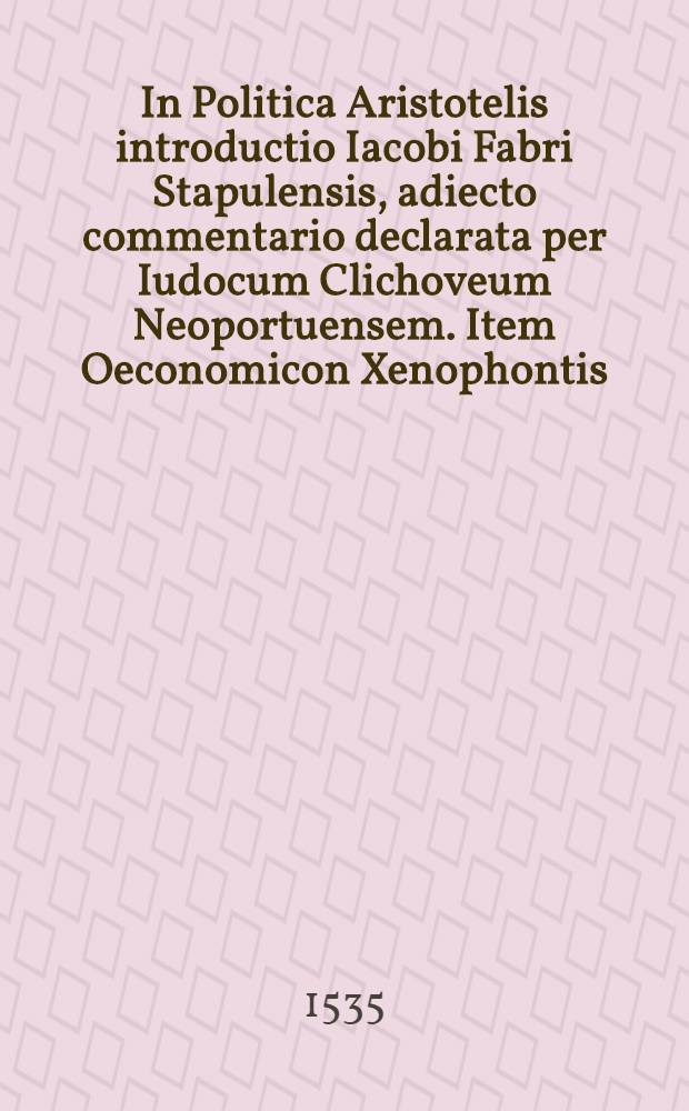 In Politica Aristotelis introductio Iacobi Fabri Stapulensis, adiecto commentario declarata per Iudocum Clichoveum Neoportuensem. Item Oeconomicon Xenophontis, a Raphaele Volterrano traductum