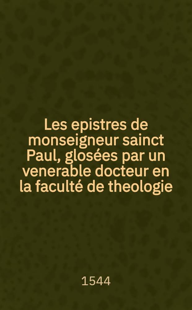 Les epistres de monseigneur sainct Paul, glosées par un venerable docteur en la faculté de theologie