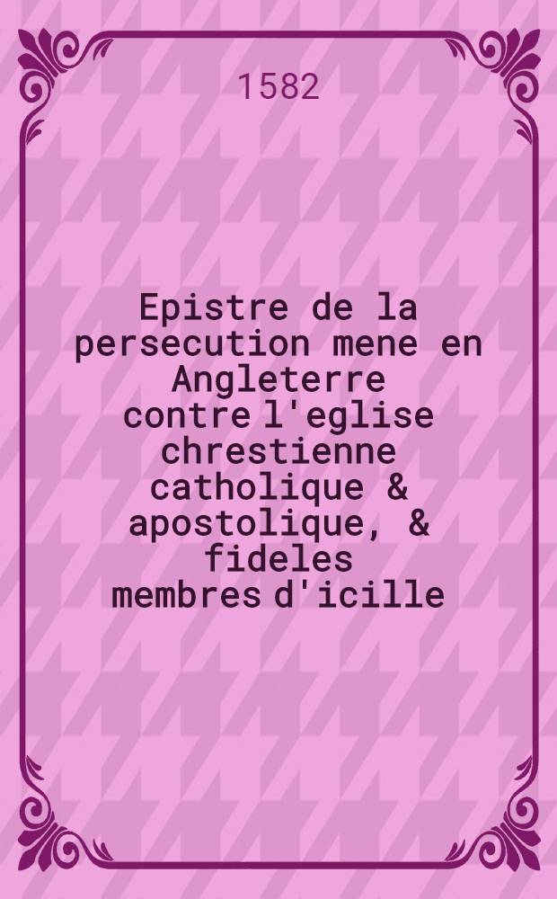 Epistre de la persecution mene en Angleterre contre l'eglise chrestienne catholique & apostolique, & fideles membres d'icille