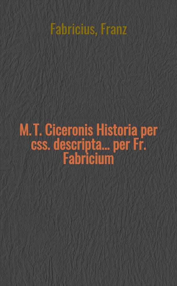 M. T. Ciceronis Historia per css. descripta... per Fr. Fabricium