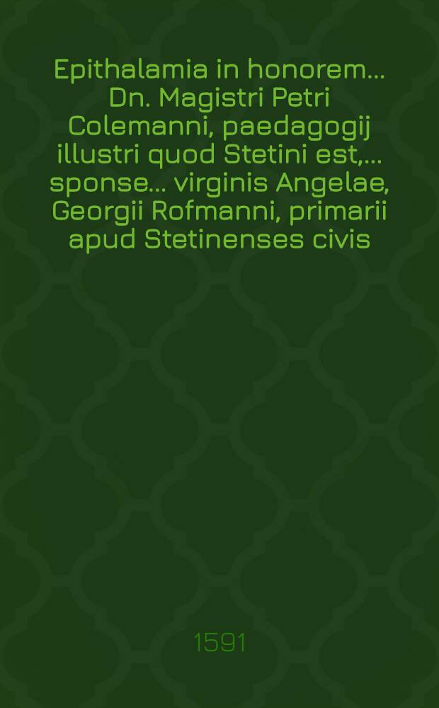 Epithalamia in honorem ... Dn. Magistri Petri Colemanni, paedagogij illustri quod Stetini est, ... sponse ... virginis Angelae, Georgii Rofmanni, primarii apud Stetinenses civis, filiae, sponsae