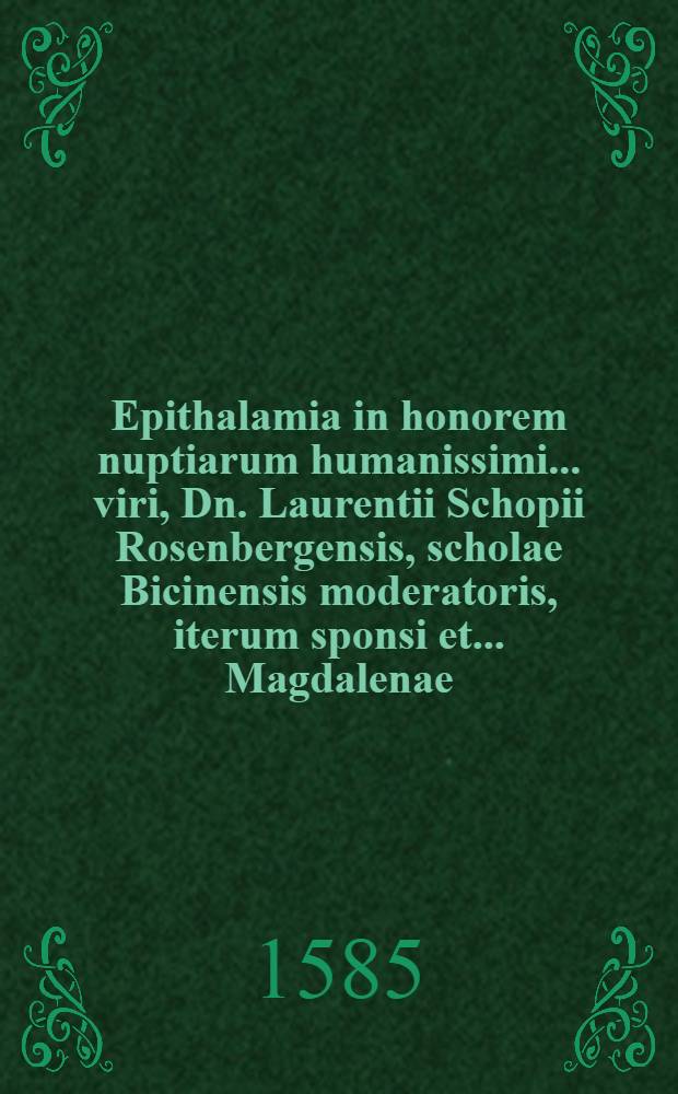 Epithalamia in honorem nuptiarum humanissimi ... viri, Dn. Laurentii Schopii Rosenbergensis, scholae Bicinensis moderatoris, iterum sponsi et ... Magdalenae ... Dn. Wenceslai Wendrinski, civis Rosenbergensis, filiae, sponsae scripta ab amicis sponsi