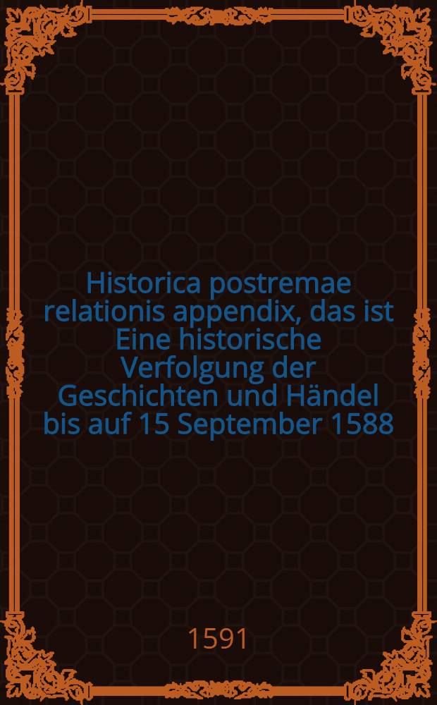 Historica postremae relationis appendix, das ist Eine historische Verfolgung der Geschichten und Händel bis auf 15 September 1588