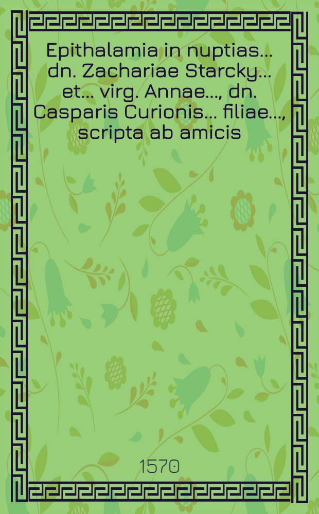 Epithalamia in nuptias ... dn. Zachariae Starcky ... et ... virg. Annae ..., dn. Casparis Curionis ... filiae ..., scripta ab amicis