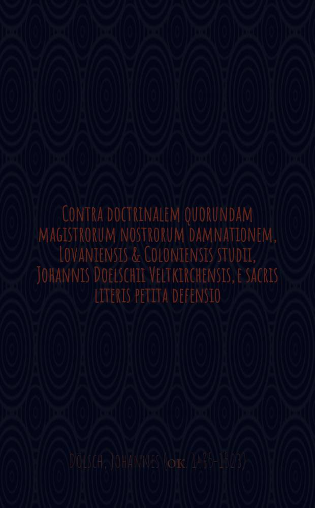 Contra doctrinalem quorundam magistrorum nostrorum damnationem, Lovaniensis & Coloniensis studii, Johannis Doelschii Veltkirchensis, e sacris literis petita defensio, pro christianissimo praeceptore suo Martino Luthero