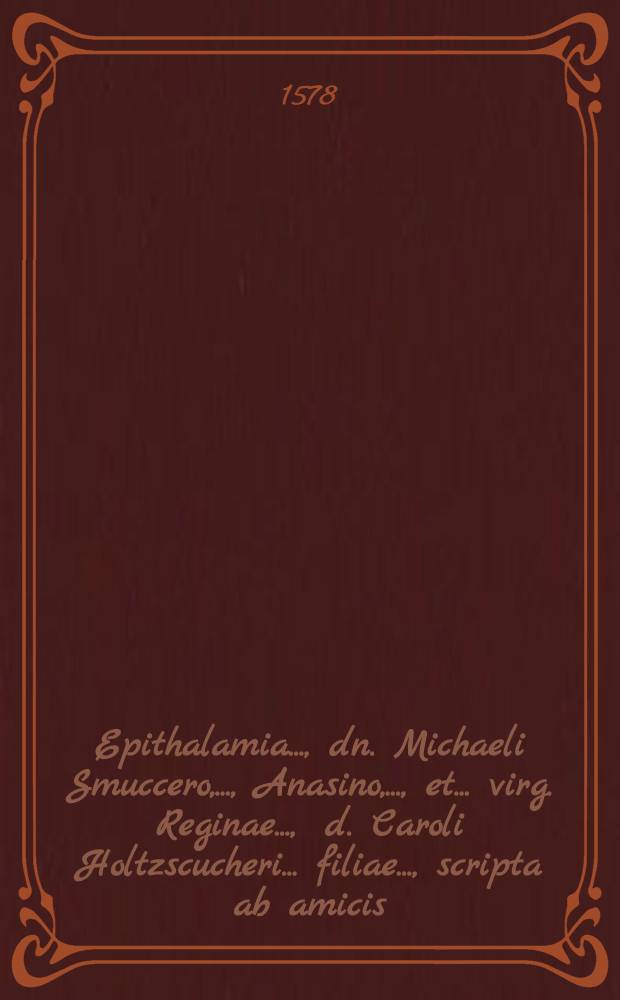 Epithalamia ..., dn. Michaeli Smuccero, ..., Anasino, ..., et ... virg. Reginae ..., d. Caroli Holtzscucheri ... filiae ..., scripta ab amicis