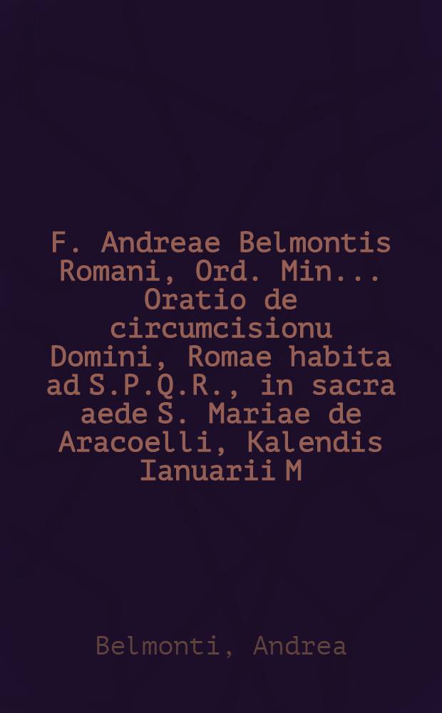 F. Andreae Belmontis Romani, Ord. Min. ... Oratio de circumcisionu Domini, Romae habita ad S.P.Q.R., in sacra aede S. Mariae de Aracoelli, Kalendis Ianuarii M.D.XCIIII