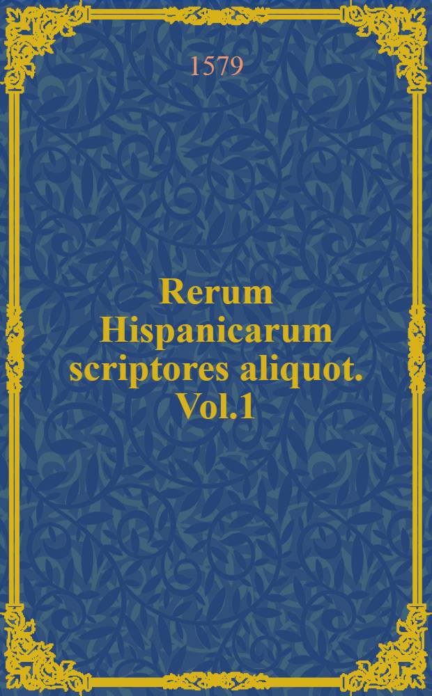 Rerum Hispanicarum scriptores aliquot. [Vol.1]