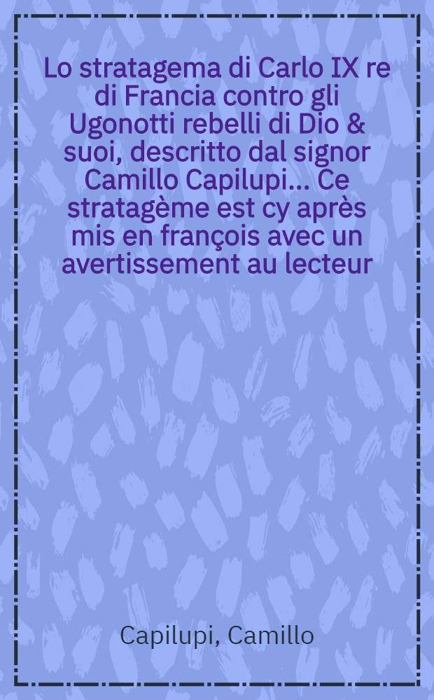 Lo stratagema di Carlo IX re di Francia contro gli Ugonotti rebelli di Dio & suoi, descritto dal signor Camillo Capilupi ... Ce stratagème est cy après mis en françois avec un avertissement au lecteur