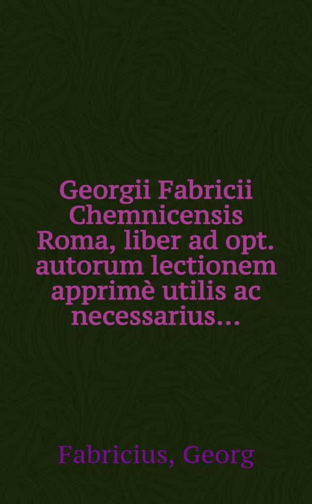 Georgii Fabricii Chemnicensis Roma, liber ad opt. autorum lectionem apprimè utilis ac necessarius...; Eiusdem Itinerum liber unus: Cum locuplete rerum & verborum in utroque memorabilium indice