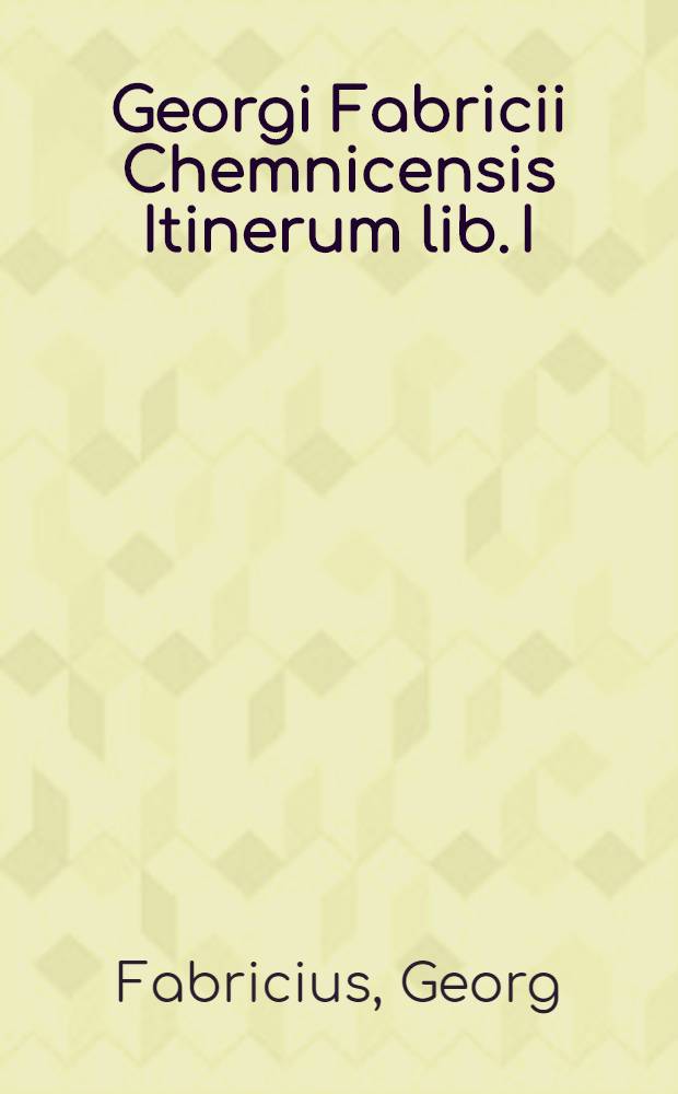 Georgi Fabricii Chemnicensis Itinerum lib. I: Romanum I, Neapolitanum, Romanum II, Patavinum, Chemnicense, Argentoratense, item locorum veteres e recentes appellationes. Index rerum memorabilium, quae in appellationibus locorum poni non poterunt