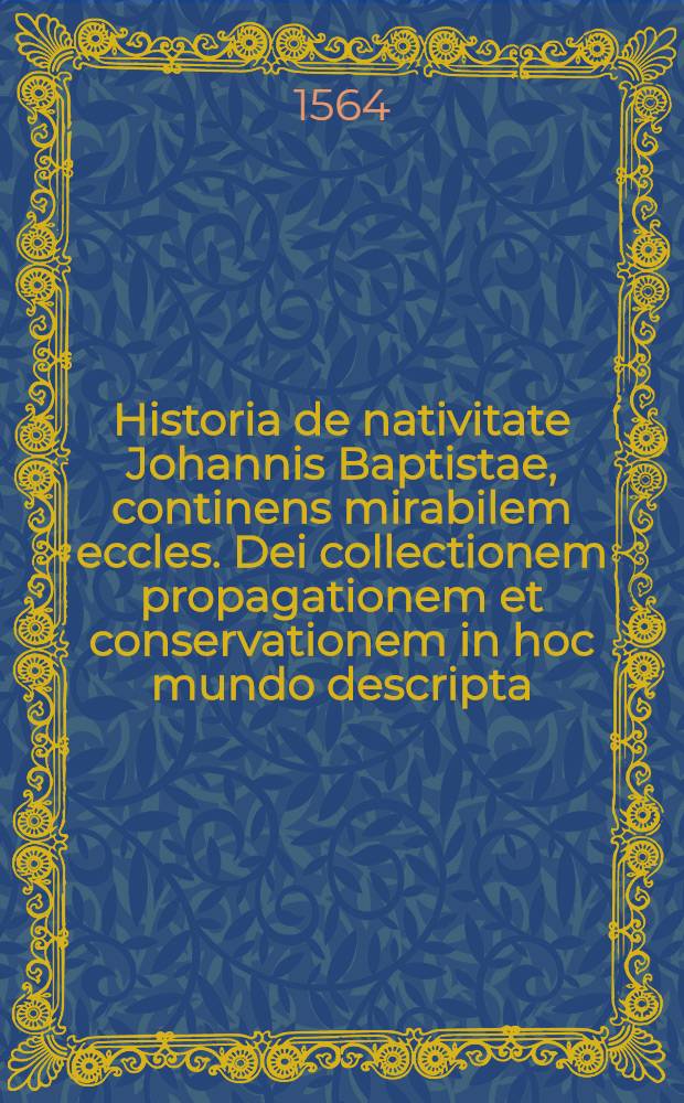 Historia de nativitate Johannis Baptistae, continens mirabilem eccles. Dei collectionem propagationem et conservationem in hoc mundo descripta