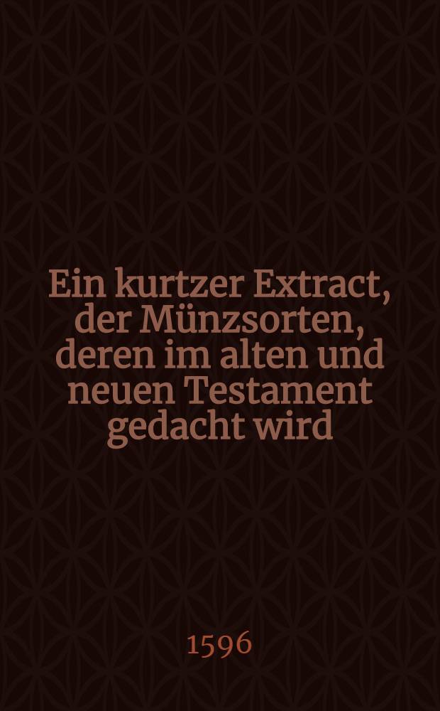 Ein kurtzer Extract, der M&uuml;nzsorten, deren im alten und neuen Testament gedacht wird