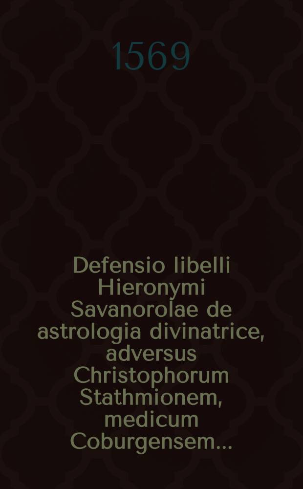 Defensio libelli Hieronymi Savanorolae de astrologia divinatrice, adversus Christophorum Stathmionem, medicum Coburgensem ...