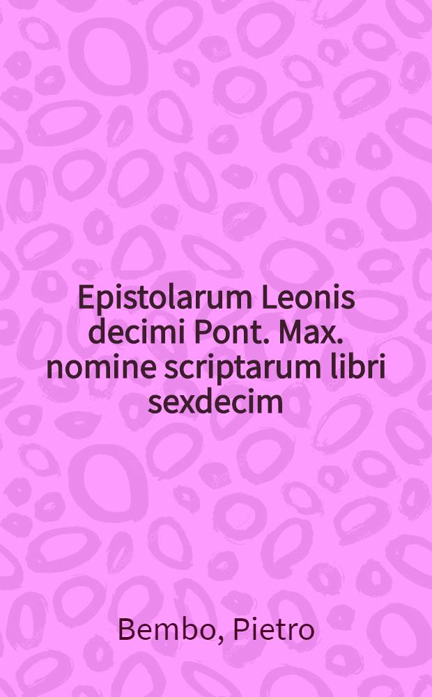 Epistolarum Leonis decimi Pont. Max. nomine scriptarum libri sexdecim