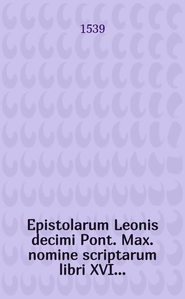 Epistolarum Leonis decimi Pont. Max. nomine scriptarum libri XVI. ...