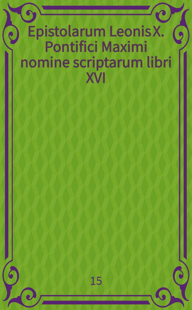 Epistolarum Leonis X. Pontifici Maximi nomine scriptarum libri XVI