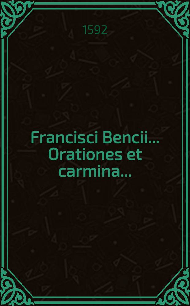 Francisci Bencii... Orationes et carmina.. : His domum subiuncta est eiusdem De stylo et scriptione disputatio. [T.2]