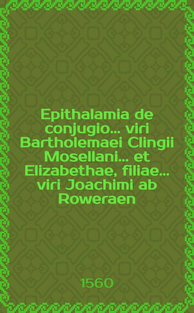 Epithalamia de conjugio ... viri Bartholemaei Clingii Mosellani ... et Elizabethae, filiae ... viri Joachimi ab Roweraen