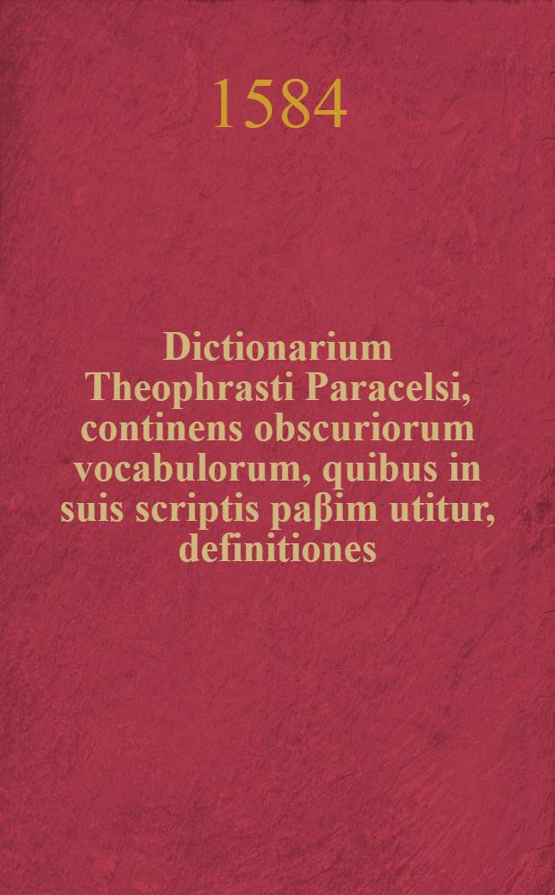 Dictionarium Theophrasti Paracelsi, continens obscuriorum vocabulorum, quibus in suis scriptis paβim utitur, definitiones