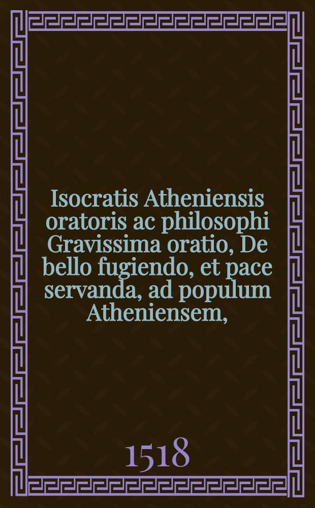 Isocratis Atheniensis oratoris ac philosophi Gravissima oratio, De bello fugiendo, et pace servanda, ad populum Atheniensem,