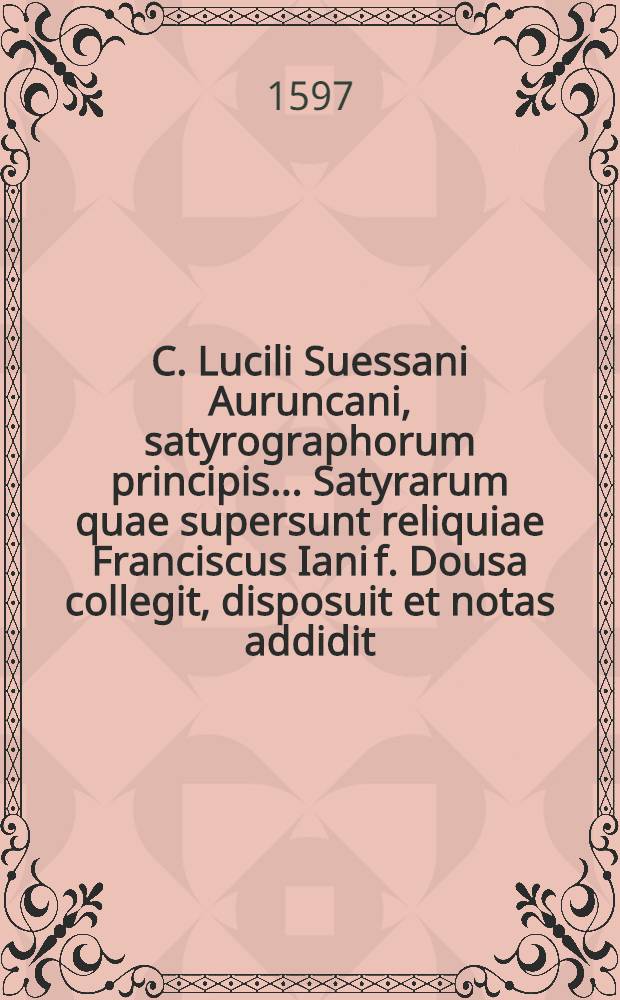 C. Lucili Suessani Auruncani, satyrographorum principis ... Satyrarum quae supersunt reliquiae Franciscus Iani f. Dousa collegit, disposuit et notas addidit