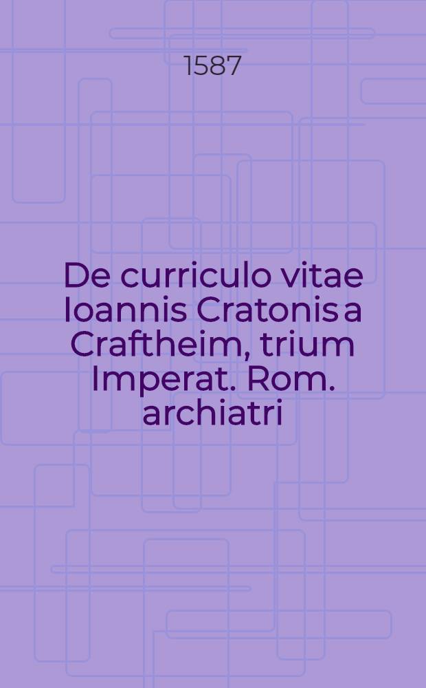 De curriculo vitae Ioannis Cratonis a Craftheim, trium Imperat. Rom. archiatri; ... quaedam Ioann. Cratonis plena fide et consolatione