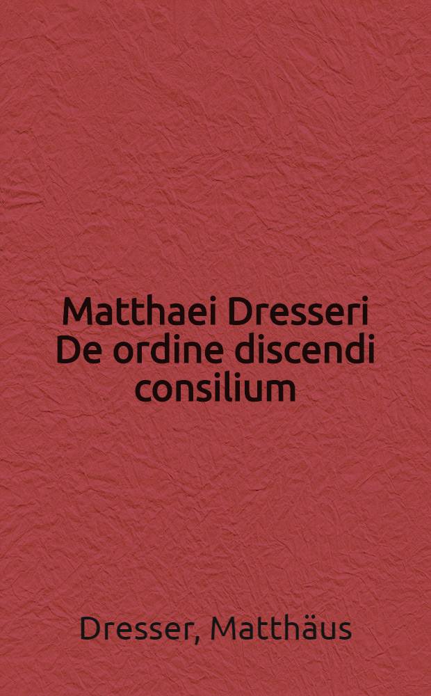 Matthaei Dresseri De ordine discendi consilium : Hortatio ad studium parandi artificium dicendi, historiasque cognoscendi : Oratio de studijs eloquentiae