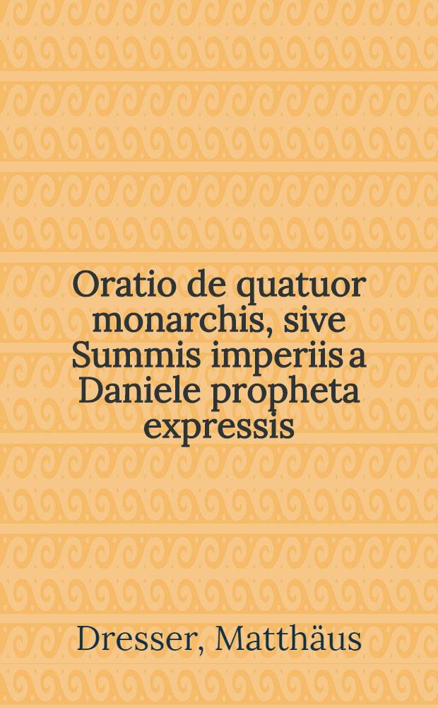 Oratio de quatuor monarchis, sive Summis imperiis a Daniele propheta expressis
